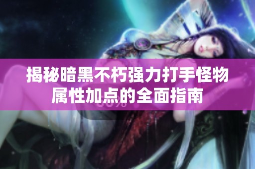 揭秘暗黑不朽强力打手怪物属性加点的全面指南