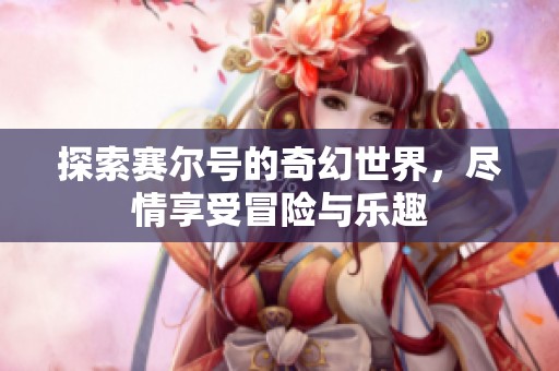 探索赛尔号的奇幻世界，尽情享受冒险与乐趣