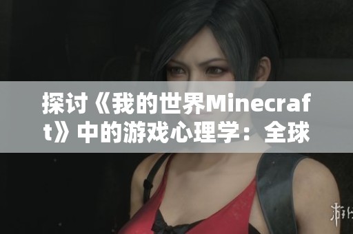 探讨《我的世界Minecraft》中的游戏心理学：全球首个研究成果解读