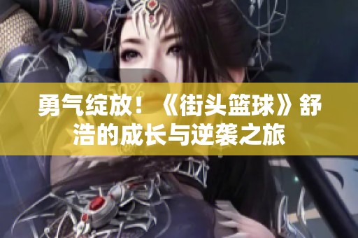 勇气绽放！《街头篮球》舒浩的成长与逆袭之旅