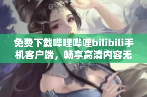 免费下载哔哩哔哩bilibili手机客户端，畅享高清内容无广告