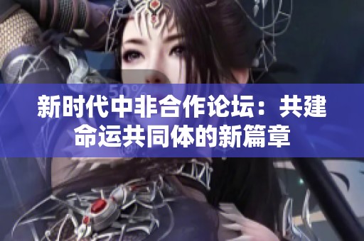 新时代中非合作论坛：共建命运共同体的新篇章