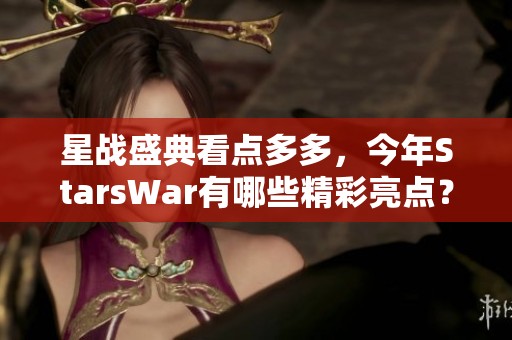 星战盛典看点多多，今年StarsWar有哪些精彩亮点？