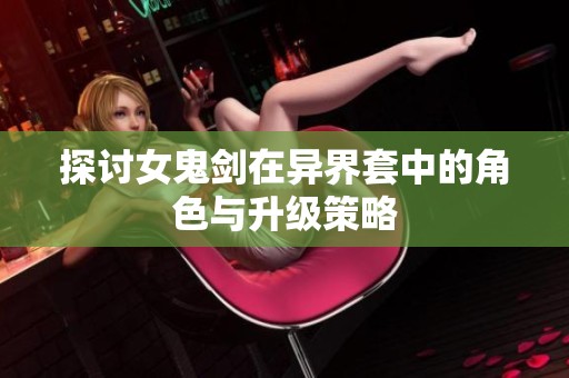 探讨女鬼剑在异界套中的角色与升级策略
