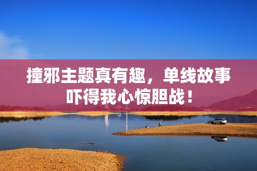 撞邪主题真有趣，单线故事吓得我心惊胆战！