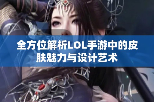 全方位解析LOL手游中的皮肤魅力与设计艺术