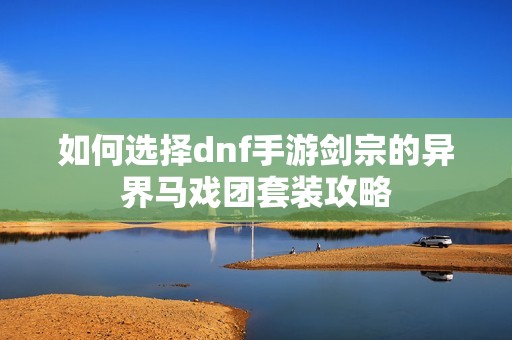如何选择dnf手游剑宗的异界马戏团套装攻略