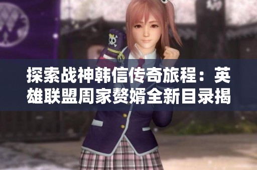 探索战神韩信传奇旅程：英雄联盟周家赘婿全新目录揭晓