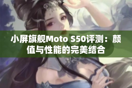 小屏旗舰Moto S50评测：颜值与性能的完美结合