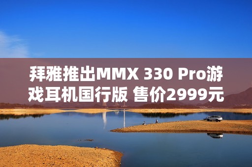 拜雅推出MMX 330 Pro游戏耳机国行版 售价2999元