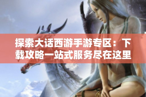 探索大话西游手游专区：下载攻略一站式服务尽在这里