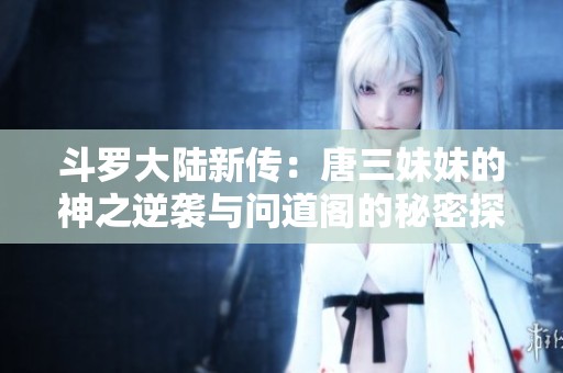斗罗大陆新传：唐三妹妹的神之逆袭与问道阁的秘密探索