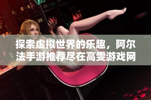 探索虚拟世界的乐趣，阿尔法手游推荐尽在高雯游戏网