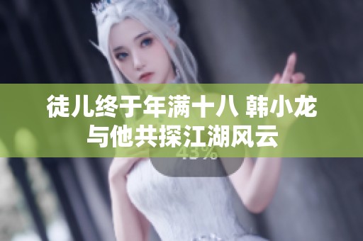 徒儿终于年满十八 韩小龙与他共探江湖风云