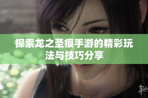 探索龙之圣痕手游的精彩玩法与技巧分享