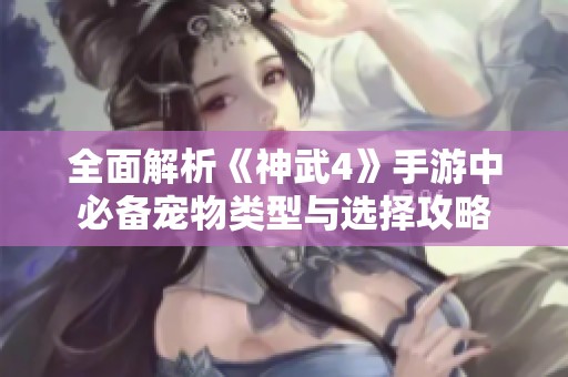 全面解析《神武4》手游中必备宠物类型与选择攻略