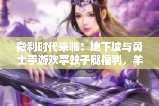 微利时代来临！地下城与勇士手游欢享蚊子腿福利，羊毛党齐聚一堂！