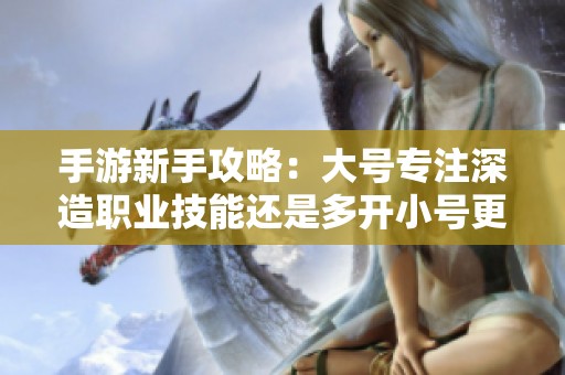 手游新手攻略：大号专注深造职业技能还是多开小号更有效