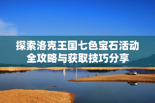 探索洛克王国七色宝石活动全攻略与获取技巧分享