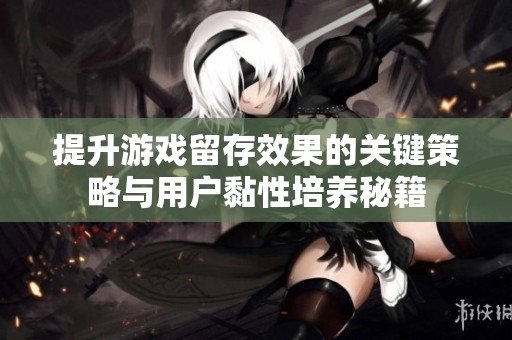 提升游戏留存效果的关键策略与用户黏性培养秘籍