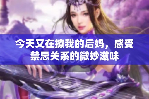 今天又在撩我的后妈，感受禁忌关系的微妙滋味