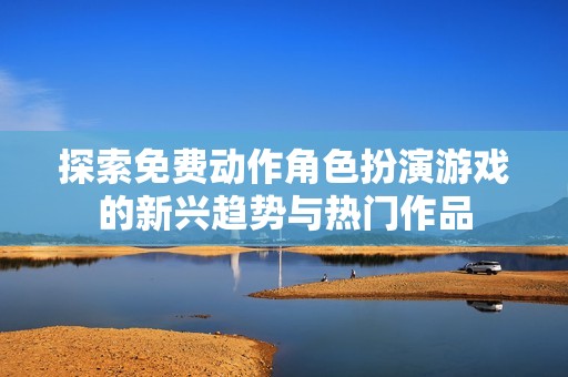 探索免费动作角色扮演游戏的新兴趋势与热门作品