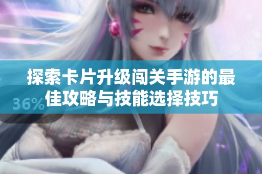 探索卡片升级闯关手游的最佳攻略与技能选择技巧