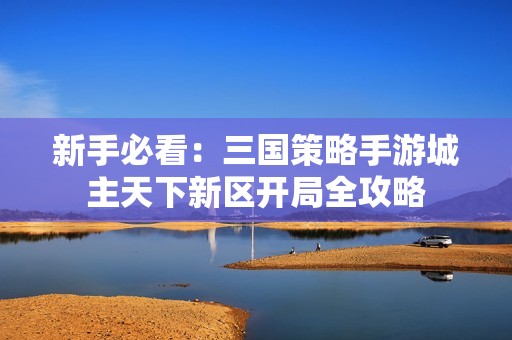 新手必看：三国策略手游城主天下新区开局全攻略