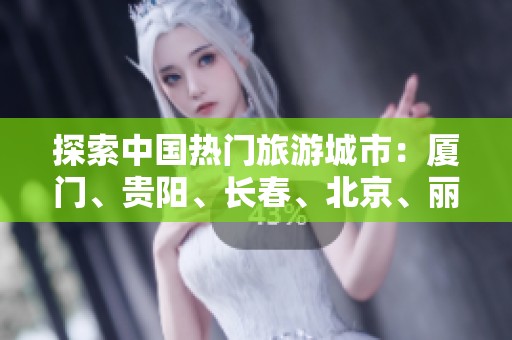 探索中国热门旅游城市：厦门、贵阳、长春、北京、丽江与秦皇岛的问答指南