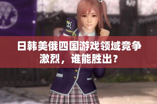 日韩美俄四国游戏领域竞争激烈，谁能胜出？