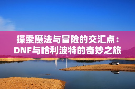 探索魔法与冒险的交汇点：DNF与哈利波特的奇妙之旅