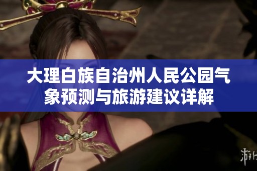 大理白族自治州人民公园气象预测与旅游建议详解