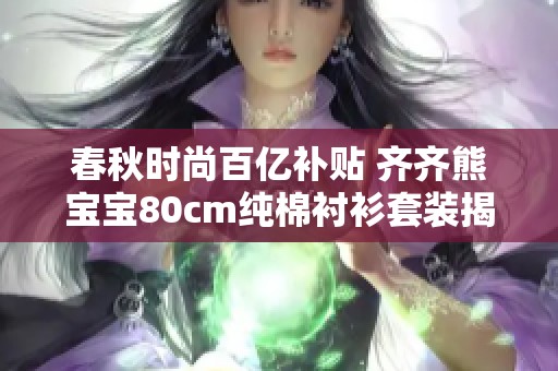 春秋时尚百亿补贴 齐齐熊宝宝80cm纯棉衬衫套装揭秘