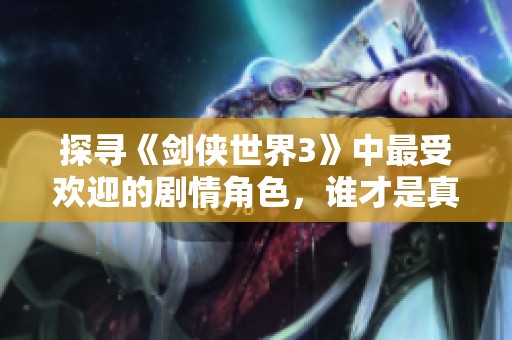 探寻《剑侠世界3》中最受欢迎的剧情角色，谁才是真正的人气之王？