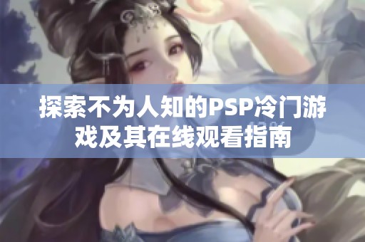 探索不为人知的PSP冷门游戏及其在线观看指南