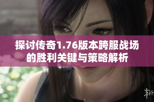 探讨传奇1.76版本跨服战场的胜利关键与策略解析