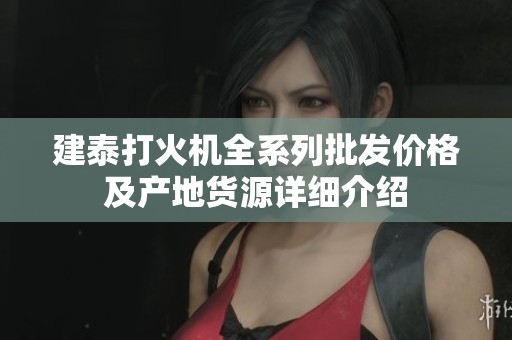 建泰打火机全系列批发价格及产地货源详细介绍