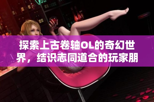 探索上古卷轴OL的奇幻世界，结识志同道合的玩家朋友