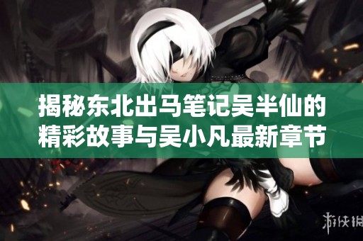 揭秘东北出马笔记吴半仙的精彩故事与吴小凡最新章节