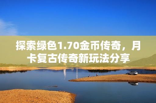 探索绿色1.70金币传奇，月卡复古传奇新玩法分享