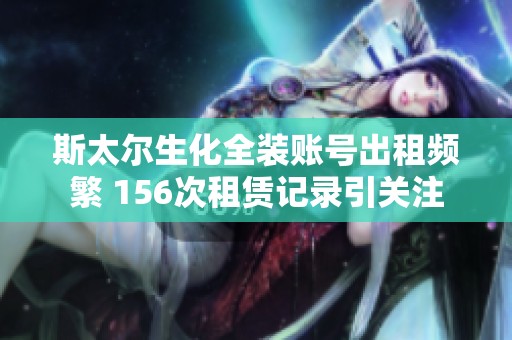 斯太尔生化全装账号出租频繁 156次租赁记录引关注