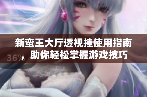 新蛮王大厅透视挂使用指南，助你轻松掌握游戏技巧