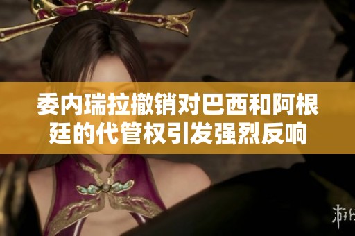 委内瑞拉撤销对巴西和阿根廷的代管权引发强烈反响