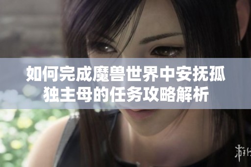 如何完成魔兽世界中安抚孤独主母的任务攻略解析