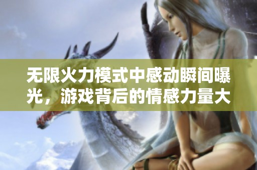 无限火力模式中感动瞬间曝光，游戏背后的情感力量大揭秘