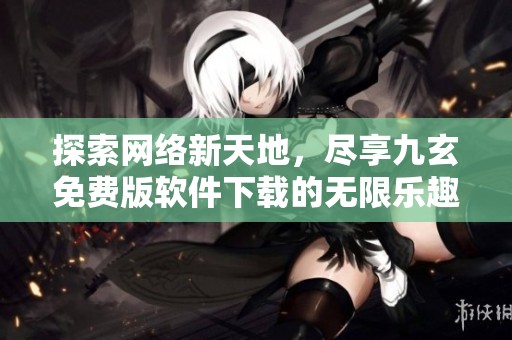 探索网络新天地，尽享九玄免费版软件下载的无限乐趣