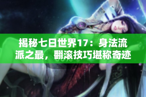 揭秘七日世界17：身法流派之最，翻滚技巧堪称奇迹