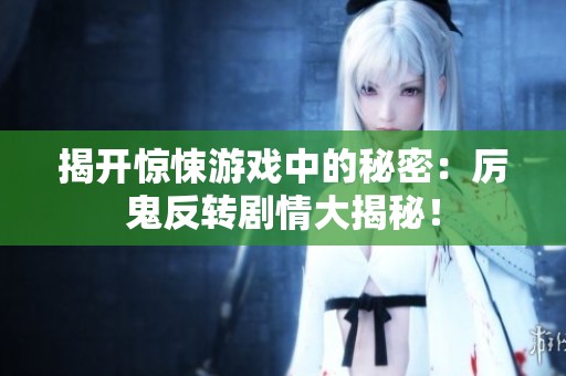 揭开惊悚游戏中的秘密：厉鬼反转剧情大揭秘！