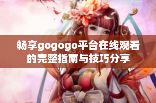 畅享gogogo平台在线观看的完整指南与技巧分享