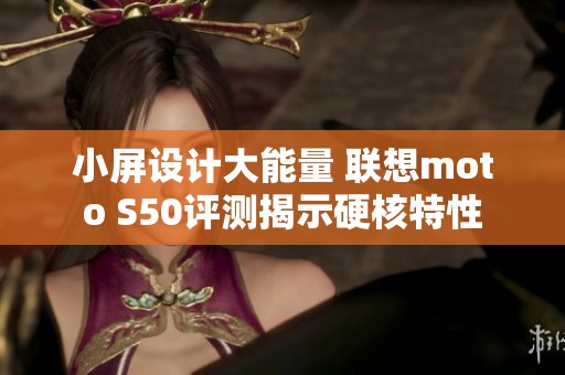 小屏设计大能量 联想moto S50评测揭示硬核特性